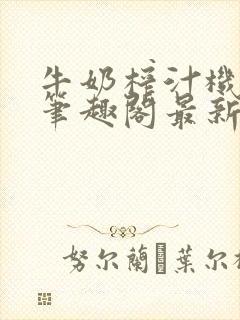 牛奶榨汁机po笔趣阁最新更新内容