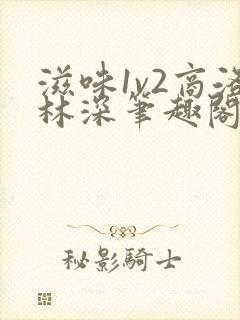 滋味1v2商洛林深笔趣阁