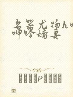 名器尤物h喷汁呻吟娇妻