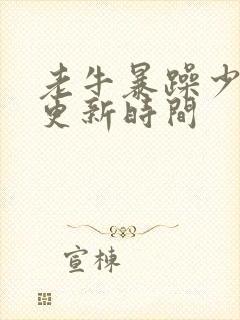 老牛暴躁少女的更新时间