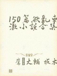150篇欲乱刺激小说合集