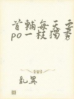 首辅每天要不够po一枝独秀