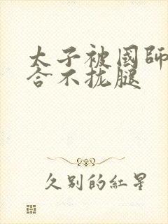 太子被国师c到合不拢腿