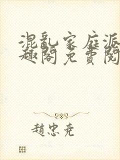 混乱家庭派对笔趣阁免费阅读全文笔趣阁