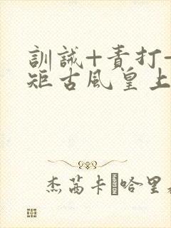 训诫+责打+规矩古风皇上皇后