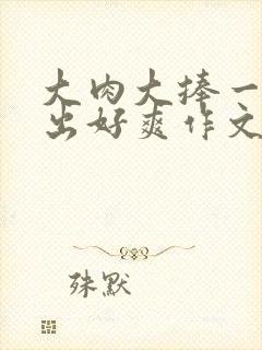 大肉大捧一进一出好爽作文