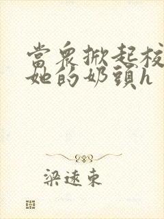 当众掀起校服揉她的奶头h封面