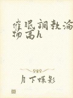 催眠调教沦为玩物高h