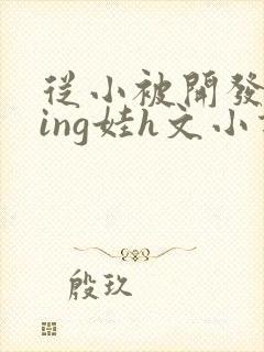 从小被开发成ying娃h文小说