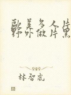 欧美多人片高潮野外做片黑人