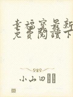 幸福宝最新章节免费阅读下载小说