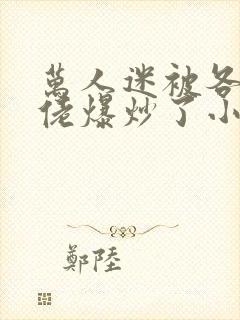 万人迷被各路大佬爆炒了小说