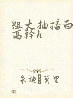 粗大抽搐白浊h高干h