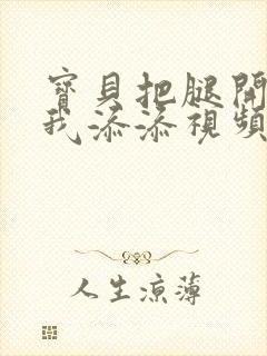 宝贝把腿开大让我添添视频