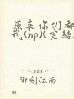 原来你们都想上我(np)(完结)