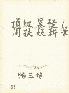 顶级暴徒 / 周扶妖新笔趣阁全文