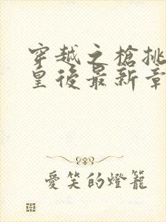 穿越之枪挑长孙皇后最新章节