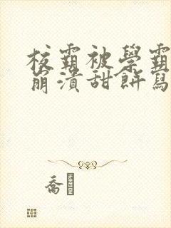 校霸被学霸玩到崩溃甜饼写手