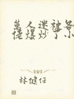 万人迷被各路大佬爆炒了小说