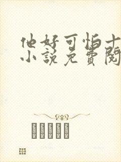 他好可怕十八鹿小说免费阅读