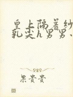 皇上隔着纱衣含乳尖h男男小说