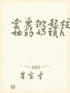 当众掀起校服揉她的奶头h