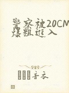 警察被20CM爆粗进入