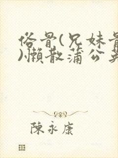 俗骨(兄妹骨科)懒散蒲公英结局