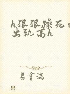 h狠狠躁死你h出轨高h