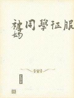 被同学征服的妈妈