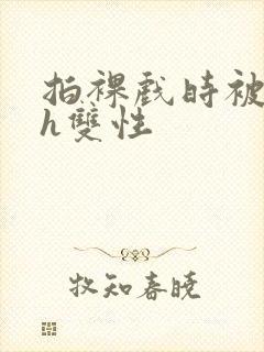 拍裸戏时被c了h双性