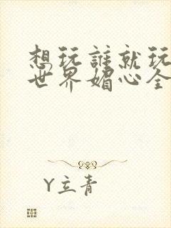 想玩谁就玩谁的世界媚心全文阅读