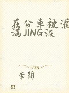 在公车被灌强行满JING液