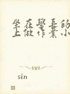 坐在学长的巨大上做作业小说