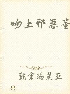 吻上邪恶董事长