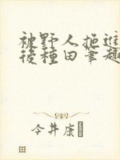 被野人拖进山洞后种田笔趣阁