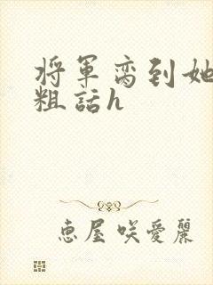 将军脔到她哭h粗话h