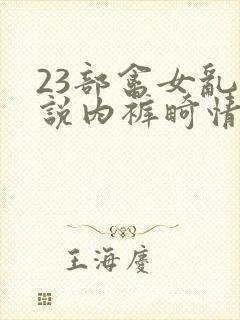 23部禽女乱小说内裤畸情视频