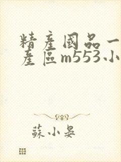 精产国品一二三产区m553小说
