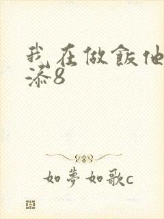 我在做饭他在下添8
