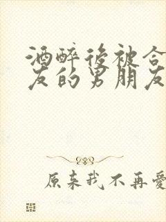 酒醉后被合租室友的男朋友睡了