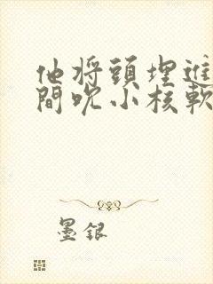 他将头埋进双腿间吮小核软件封面