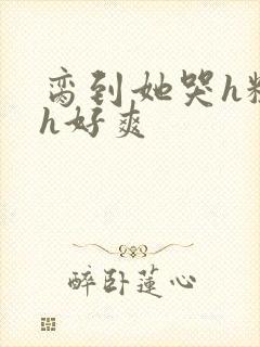 脔到她哭h粗话h好爽