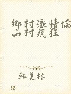 乡村激情伦小说山村疯狂