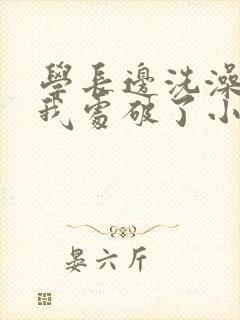 学长边洗澡边把我处破了小说