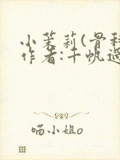 小茉莉(骨科)作者:千帆过尽