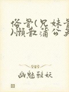 俗骨(兄妹骨科)懒散蒲公英结局