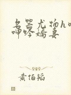 名器尤物h喷汁呻吟娇妻