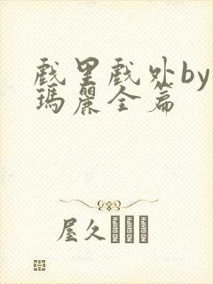 戏里戏外by苏玛丽全篇