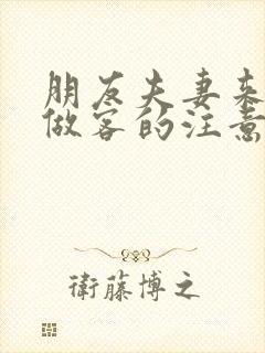 朋友夫妻来我家做客的注意事项